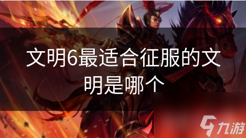 6最适合征服的文明是哪个j9九游会网址是什么文明